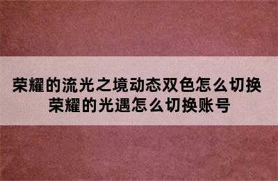 荣耀的流光之境动态双色怎么切换 荣耀的光遇怎么切换账号